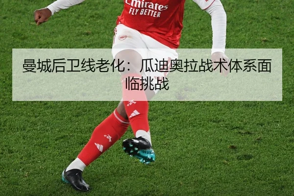 曼城后卫线老化：瓜迪奥拉战术体系面临挑战